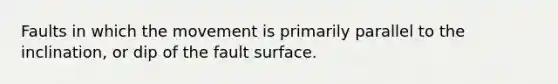 Faults in which the movement is primarily parallel to the inclination, or dip of the fault surface.