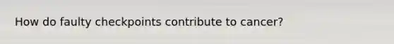 How do faulty checkpoints contribute to cancer?