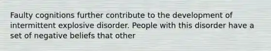 Faulty cognitions further contribute to the development of intermittent explosive disorder. People with this disorder have a set of negative beliefs that other