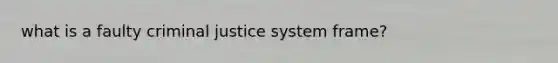 what is a faulty criminal justice system frame?