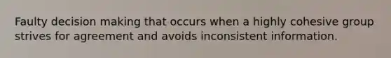 Faulty decision making that occurs when a highly cohesive group strives for agreement and avoids inconsistent information.