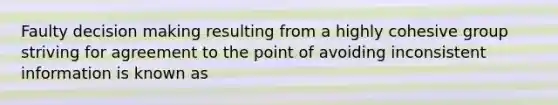 Faulty decision making resulting from a highly cohesive group striving for agreement to the point of avoiding inconsistent information is known as