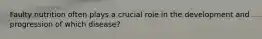 Faulty nutrition often plays a crucial role in the development and progression of which disease?
