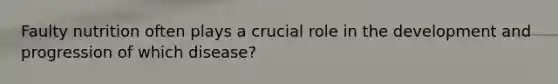 Faulty nutrition often plays a crucial role in the development and progression of which disease?