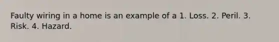 Faulty wiring in a home is an example of a 1. Loss. 2. Peril. 3. Risk. 4. Hazard.