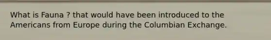 What is Fauna ? that would have been introduced to the Americans from Europe during the Columbian Exchange.
