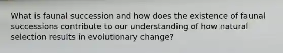 What is faunal succession and how does the existence of faunal successions contribute to our understanding of how natural selection results in evolutionary change?