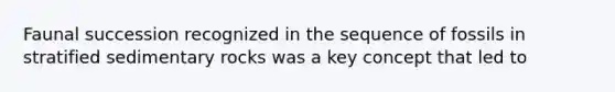 Faunal succession recognized in the sequence of fossils in stratified sedimentary rocks was a key concept that led to