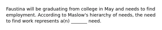 Faustina will be graduating from college in May and needs to find employment. According to Maslow's hierarchy of needs, the need to find work represents a(n) _______ need.