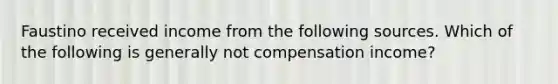 Faustino received income from the following sources. Which of the following is generally not compensation income?