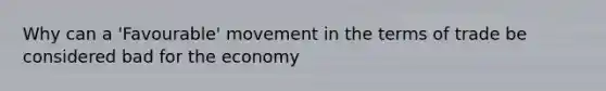 Why can a 'Favourable' movement in the terms of trade be considered bad for the economy