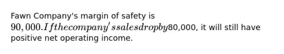 Fawn Company's margin of safety is 90,000. If the company's sales drop by80,000, it will still have positive net operating income.