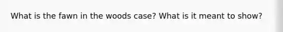 What is the fawn in the woods case? What is it meant to show?