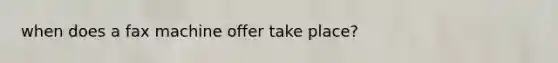 when does a fax machine offer take place?