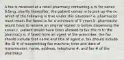 A fax is received at a retail pharmacy containing a rx for xanax 0.5mg. shortly thereafter, the patient comes in to pick up the rx. which of the following is true under this situation? a. pharmacist must retain the faxed rx for a minimum of 5 years b. pharmacist would have to receive an original signed rx before dispensing the xanax c. patient would have been allowed to fax the rx to the pharmacy d. if faxed from an agent of the prescriber, the fax should include that name and title of agent e. fax should include the ID # of transmitting fax machine; time and date of transmission; name, address, telephone #, and fax # of the pharmacy