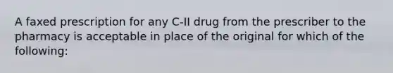 A faxed prescription for any C-II drug from the prescriber to the pharmacy is acceptable in place of the original for which of the following: