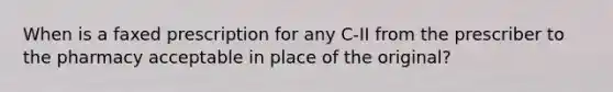 When is a faxed prescription for any C-II from the prescriber to the pharmacy acceptable in place of the original?