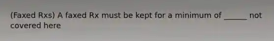 (Faxed Rxs) A faxed Rx must be kept for a minimum of ______ not covered here