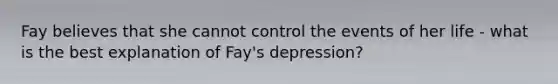 Fay believes that she cannot control the events of her life - what is the best explanation of Fay's depression?