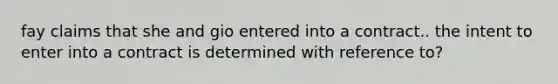 fay claims that she and gio entered into a contract.. the intent to enter into a contract is determined with reference to?