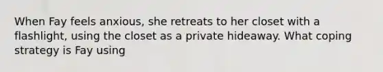 When Fay feels anxious, she retreats to her closet with a flashlight, using the closet as a private hideaway. What coping strategy is Fay using