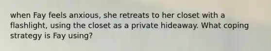 when Fay feels anxious, she retreats to her closet with a flashlight, using the closet as a private hideaway. What coping strategy is Fay using?