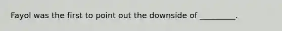 Fayol was the first to point out the downside of _________.