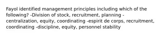 Fayol identified management principles including which of the following? -Division of stock, recruitment, planning -centralization, equity, coordinating -espirit de corps, recruitment, coordinating -discipline, equity, personnel stability