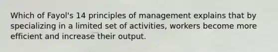 Which of Fayol's 14 principles of management explains that by specializing in a limited set of activities, workers become more efficient and increase their output.