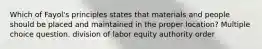 Which of Fayol's principles states that materials and people should be placed and maintained in the proper location? Multiple choice question. division of labor equity authority order