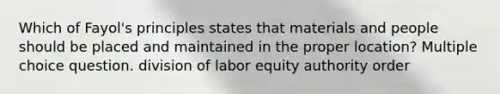 Which of Fayol's principles states that materials and people should be placed and maintained in the proper location? Multiple choice question. division of labor equity authority order