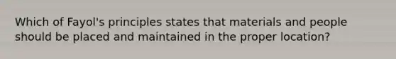 Which of Fayol's principles states that materials and people should be placed and maintained in the proper location?