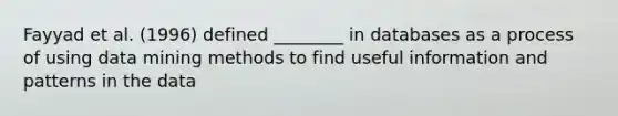 Fayyad et al. (1996) defined ________ in databases as a process of using data mining methods to find useful information and patterns in the data