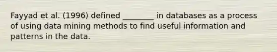 Fayyad et al. (1996) defined ________ in databases as a process of using data mining methods to find useful information and patterns in the data.