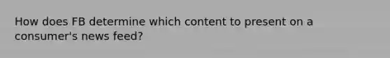 How does FB determine which content to present on a consumer's news feed?