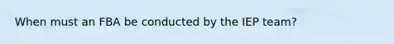 When must an FBA be conducted by the IEP team?