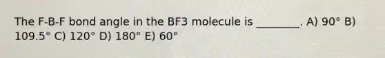 The F-B-F bond angle in the BF3 molecule is ________. A) 90° B) 109.5° C) 120° D) 180° E) 60°