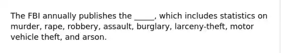 The FBI annually publishes the _____, which includes statistics on murder, rape, robbery, assault, burglary, larceny-theft, motor vehicle theft, and arson.