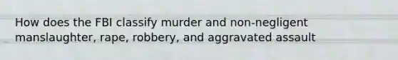 How does the FBI classify murder and non-negligent manslaughter, rape, robbery, and aggravated assault