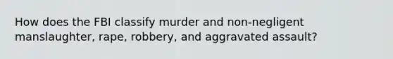 How does the FBI classify murder and non-negligent manslaughter, rape, robbery, and aggravated assault?