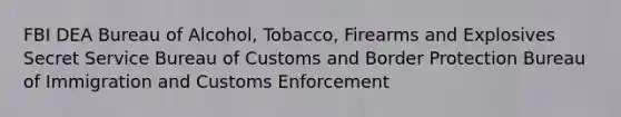 FBI DEA Bureau of Alcohol, Tobacco, Firearms and Explosives Secret Service Bureau of Customs and Border Protection Bureau of Immigration and Customs Enforcement