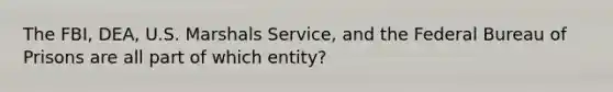 The FBI, DEA, U.S. Marshals Service, and the Federal Bureau of Prisons are all part of which entity?