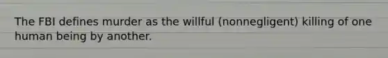 The FBI defines murder as the willful (nonnegligent) killing of one human being by another.
