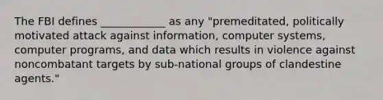 The FBI defines ____________ as any "premeditated, politically motivated attack against information, computer systems, computer programs, and data which results in violence against noncombatant targets by sub-national groups of clandestine agents."