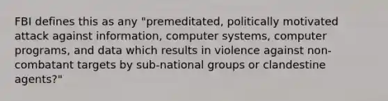 FBI defines this as any "premeditated, politically motivated attack against information, computer systems, computer programs, and data which results in violence against non-combatant targets by sub-national groups or clandestine agents?"