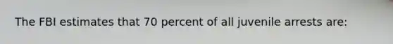 The FBI estimates that 70 percent of all juvenile arrests are: