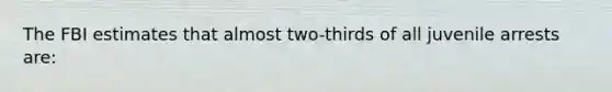 The FBI estimates that almost two-thirds of all juvenile arrests are:
