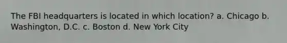 The FBI headquarters is located in which location? a. Chicago b. Washington, D.C. c. Boston d. New York City
