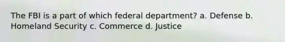 The FBI is a part of which federal department? a. Defense b. Homeland Security c. Commerce d. Justice