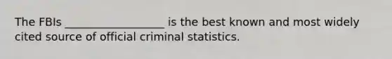 The FBIs __________________ is the best known and most widely cited source of official criminal statistics.